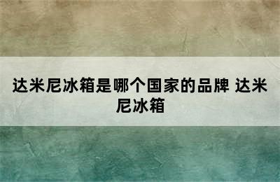 达米尼冰箱是哪个国家的品牌 达米尼冰箱